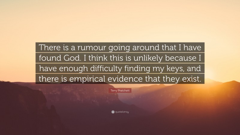 Terry Pratchett Quote: “There is a rumour going around that I have found God. I think this is unlikely because I have enough difficulty finding my keys, and there is empirical evidence that they exist.”