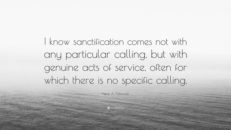 Neal A. Maxwell Quote: “I know sanctification comes not with any particular calling, but with genuine acts of service, often for which there is no specific calling.”