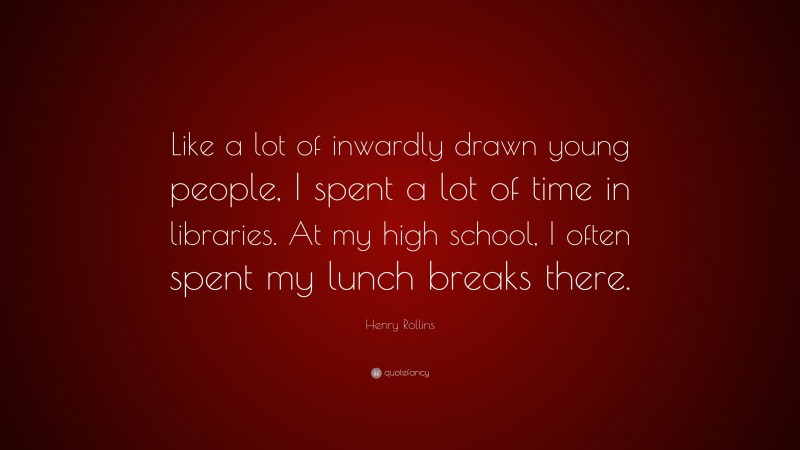 Henry Rollins Quote: “Like a lot of inwardly drawn young people, I spent a lot of time in libraries. At my high school, I often spent my lunch breaks there.”