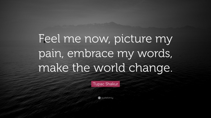 Tupac Shakur Quote: “Feel me now, picture my pain, embrace my words, make the world change.”