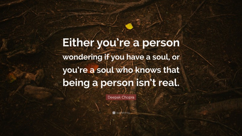 Deepak Chopra Quote: “Either you’re a person wondering if you have a soul, or you’re a soul who knows that being a person isn’t real.”