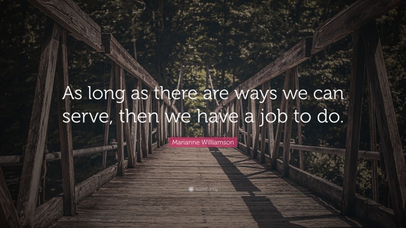 Marianne Williamson Quote: “As long as there are ways we can serve, then we have a job to do.”