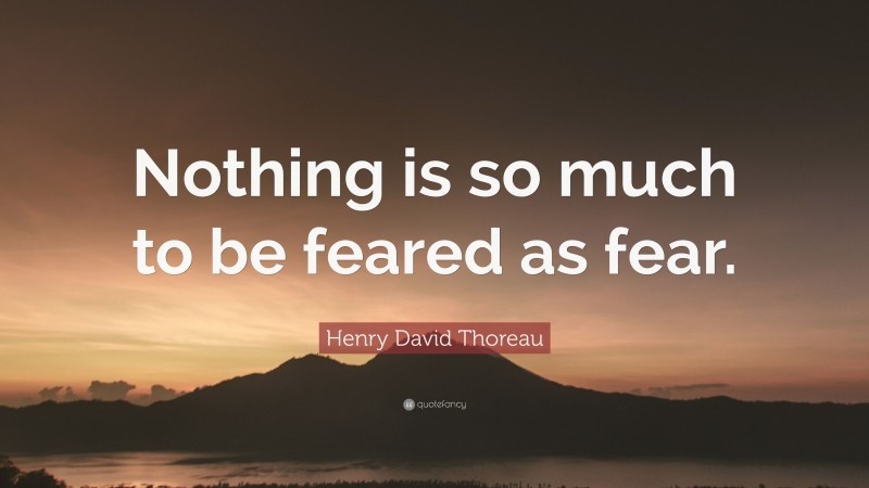 Henry David Thoreau Quote: “Nothing is so much to be feared as fear.”