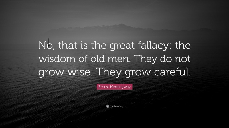 Ernest Hemingway Quote: “No, that is the great fallacy: the wisdom of old men. They do not grow wise. They grow careful.”