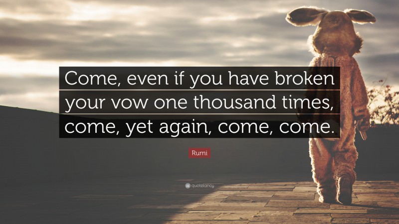 Rumi Quote: “Come, even if you have broken your vow one thousand times, come, yet again, come, come.”