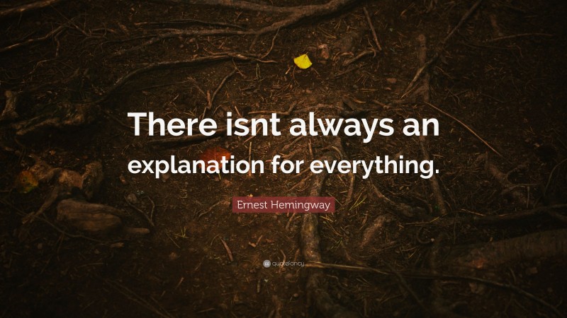 Ernest Hemingway Quote: “There isnt always an explanation for everything.”