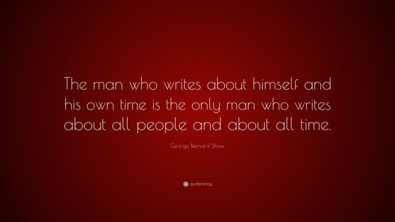 George Bernard Shaw Quote: “The man who writes about himself and his own time is the only man who writes about all people and about all time.”