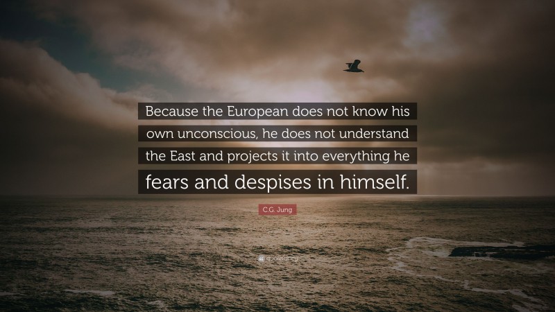 C.G. Jung Quote: “Because the European does not know his own unconscious, he does not understand the East and projects it into everything he fears and despises in himself.”