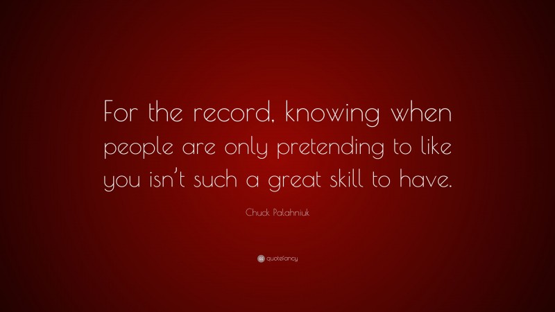 Chuck Palahniuk Quote: “For the record, knowing when people are only pretending to like you isn’t such a great skill to have.”