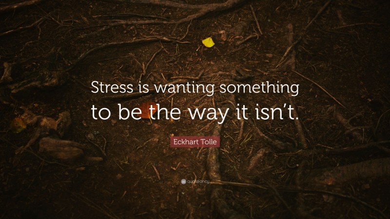 Eckhart Tolle Quote: “Stress is wanting something to be the way it isn’t.”