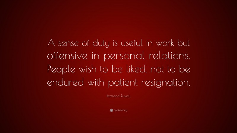 Bertrand Russell Quote: “A sense of duty is useful in work but offensive in personal relations. People wish to be liked, not to be endured with patient resignation.”