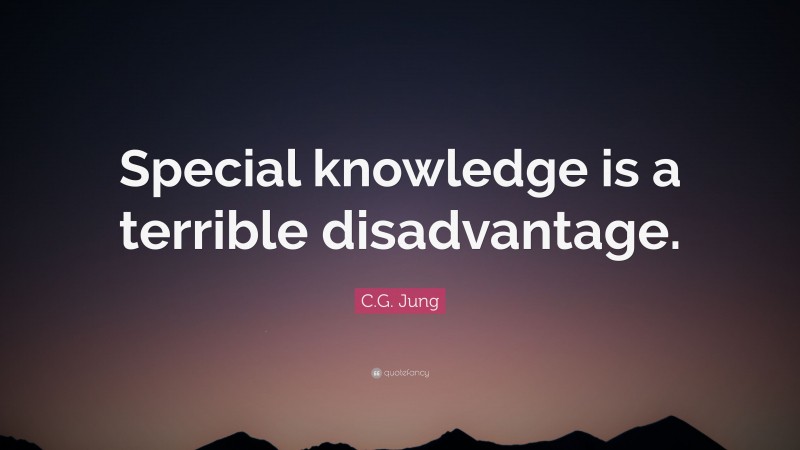 C.G. Jung Quote: “Special knowledge is a terrible disadvantage.”