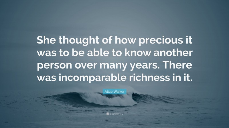 Alice Walker Quote: “She thought of how precious it was to be able to know another person over many years. There was incomparable richness in it.”