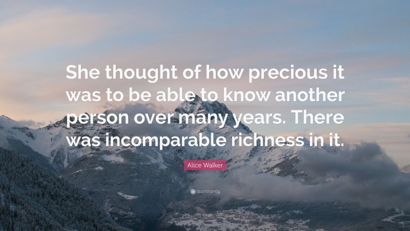 Alice Walker Quote: “She thought of how precious it was to be able to know another person over many years. There was incomparable richness in it.”