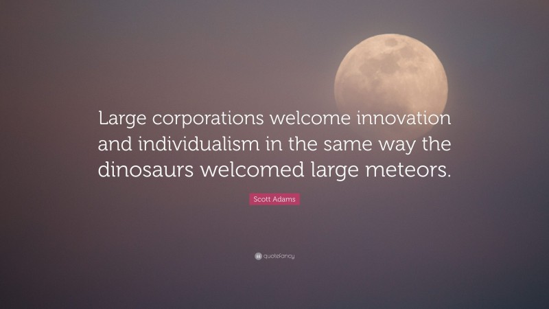 Scott Adams Quote: “Large corporations welcome innovation and individualism in the same way the dinosaurs welcomed large meteors.”