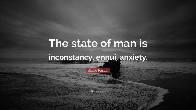 Blaise Pascal Quote: “The state of man is inconstancy, ennui, anxiety.”