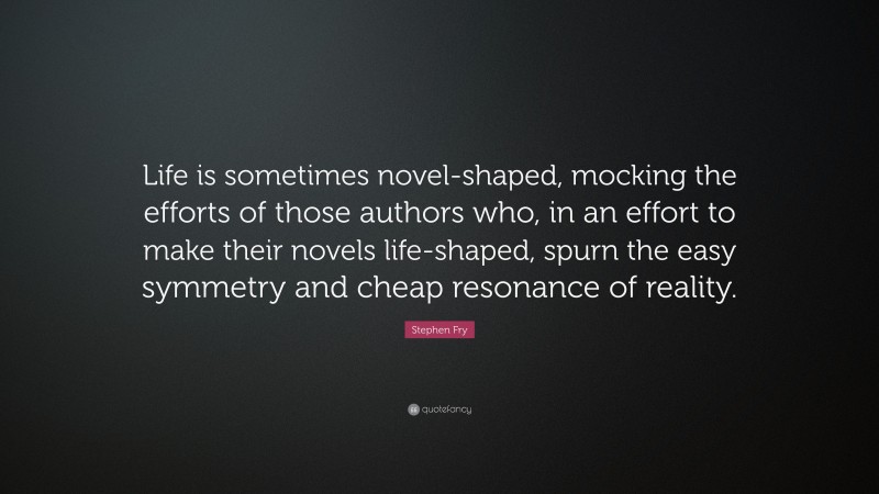 Stephen Fry Quote: “Life is sometimes novel-shaped, mocking the efforts of those authors who, in an effort to make their novels life-shaped, spurn the easy symmetry and cheap resonance of reality.”