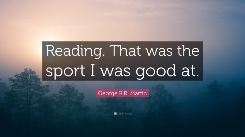 George R.R. Martin Quote: “Reading. That was the sport I was good at.”
