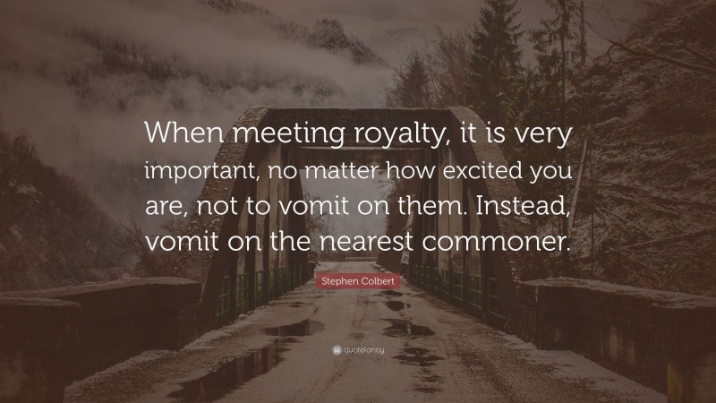 Stephen Colbert Quote: “When meeting royalty, it is very important, no matter how excited you are, not to vomit on them. Instead, vomit on the nearest commoner.”