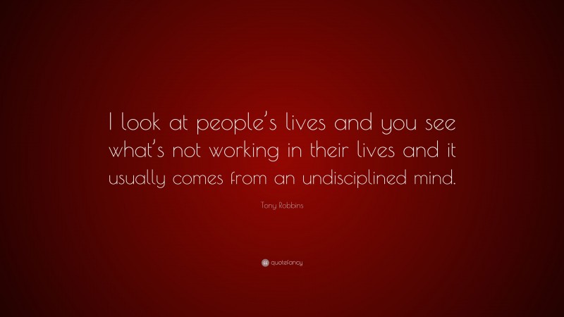 Tony Robbins Quote: “I look at people’s lives and you see what’s not working in their lives and it usually comes from an undisciplined mind.”