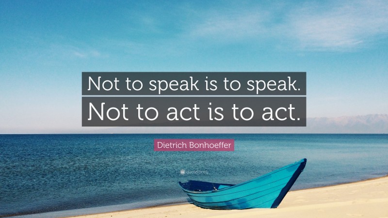Dietrich Bonhoeffer Quote: “Not to speak is to speak. Not to act is to act.”