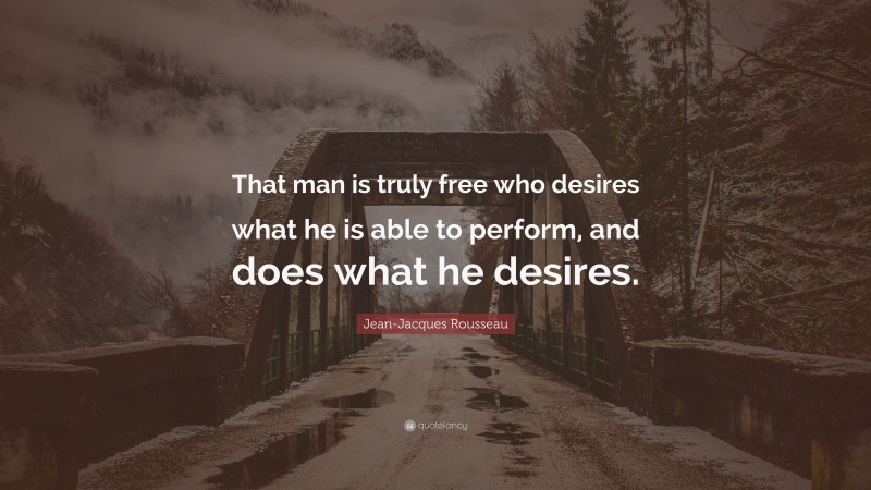 Jean-Jacques Rousseau Quote: “That man is truly free who desires what he is able to perform, and does what he desires.”