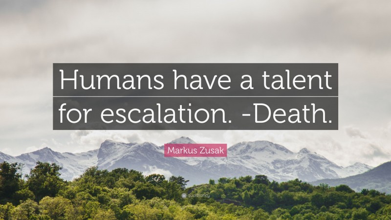 Markus Zusak Quote: “Humans have a talent for escalation. -Death.”