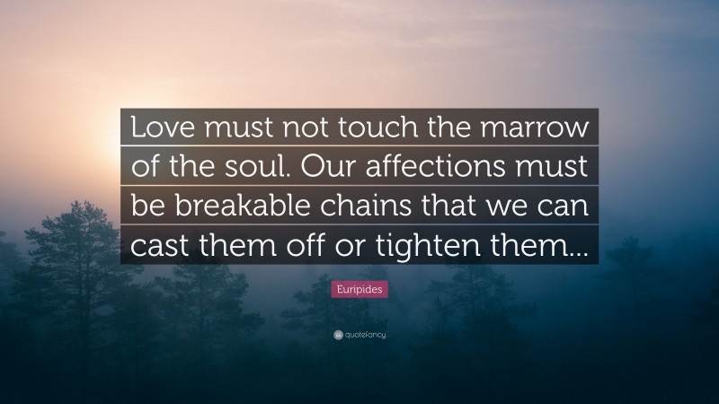 Euripides Quote: “Love must not touch the marrow of the soul. Our affections must be breakable chains that we can cast them off or tighten them...”