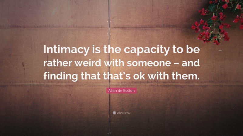 Alain de Botton Quote: “Intimacy is the capacity to be rather weird with someone – and finding that that’s ok with them.”