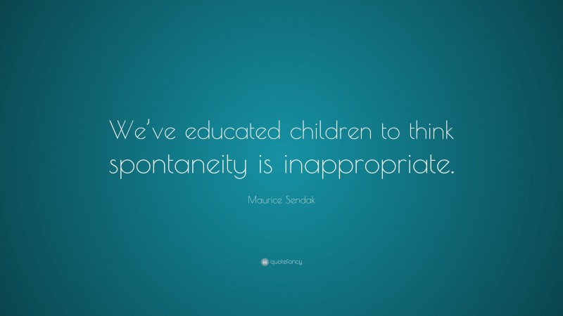Maurice Sendak Quote: “We’ve educated children to think spontaneity is inappropriate.”