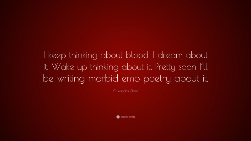 Cassandra Clare Quote: “I keep thinking about blood, I dream about it. Wake up thinking about it. Pretty soon I’ll be writing morbid emo poetry about it.”