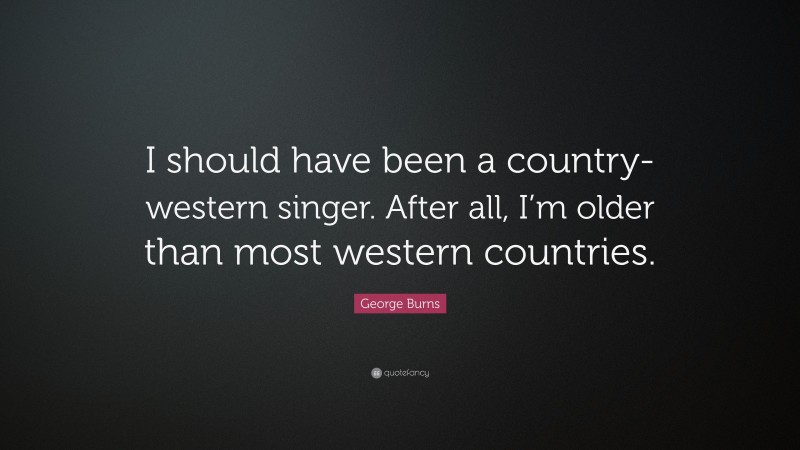 George Burns Quote: “I should have been a country-western singer. After all, I’m older than most western countries.”
