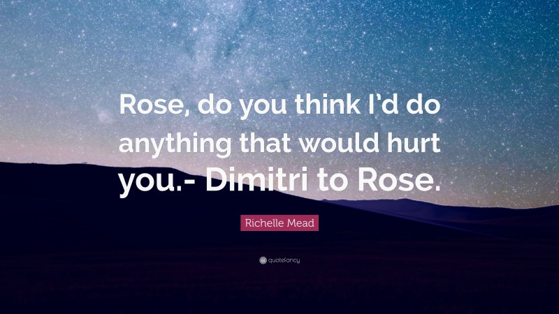 Richelle Mead Quote: “Rose, do you think I’d do anything that would hurt you.- Dimitri to Rose.”