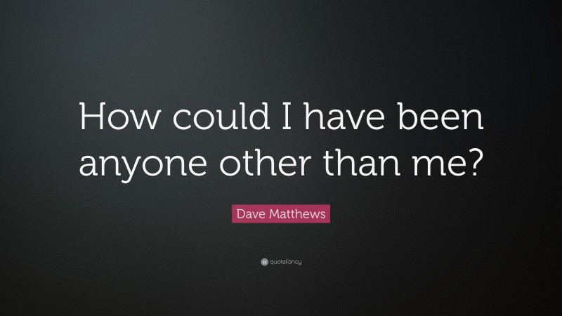 Dave Matthews Quote: “How could I have been anyone other than me?”