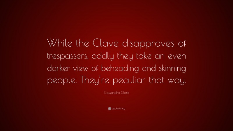 Cassandra Clare Quote: “While the Clave disapproves of trespassers, oddly they take an even darker view of beheading and skinning people. They’re peculiar that way.”