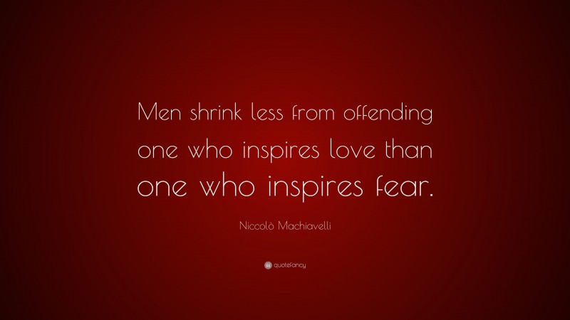 Niccolò Machiavelli Quote: “Men shrink less from offending one who inspires love than one who inspires fear.”