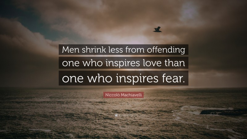Niccolò Machiavelli Quote: “Men shrink less from offending one who inspires love than one who inspires fear.”