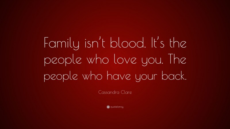 Cassandra Clare Quote: “Family isn’t blood. It’s the people who love you. The people who have your back.”