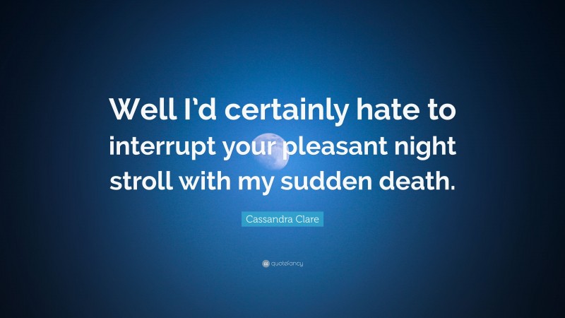 Cassandra Clare Quote: “Well I’d certainly hate to interrupt your pleasant night stroll with my sudden death.”