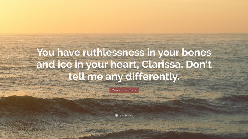 Cassandra Clare Quote: “You have ruthlessness in your bones and ice in your heart, Clarissa. Don’t tell me any differently.”