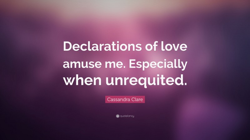 Cassandra Clare Quote: “Declarations of love amuse me. Especially when unrequited.”
