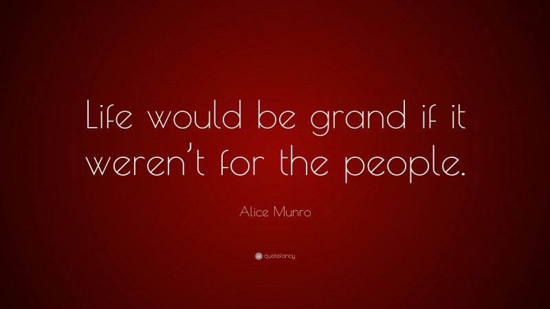 Alice Munro Quote: “Life would be grand if it weren’t for the people.”
