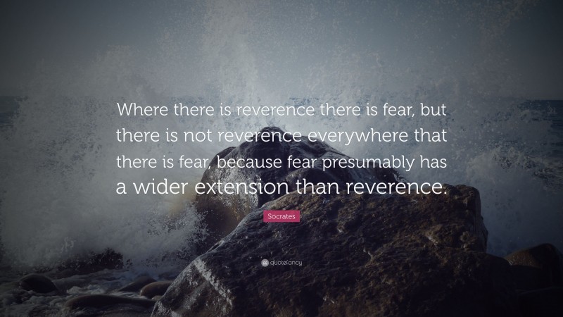 Socrates Quote: “Where there is reverence there is fear, but there is not reverence everywhere that there is fear, because fear presumably has a wider extension than reverence.”
