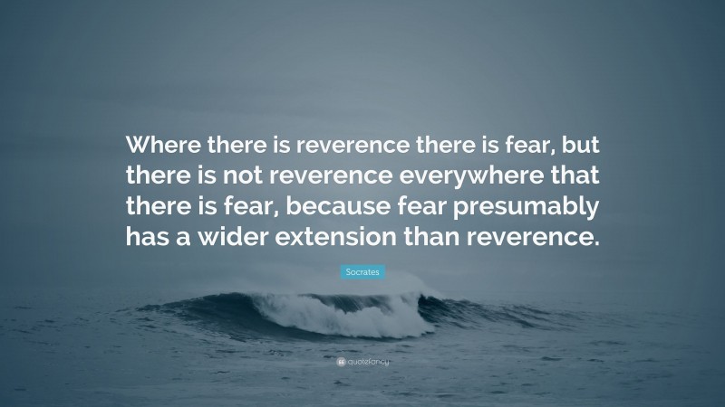 Socrates Quote: “Where there is reverence there is fear, but there is not reverence everywhere that there is fear, because fear presumably has a wider extension than reverence.”