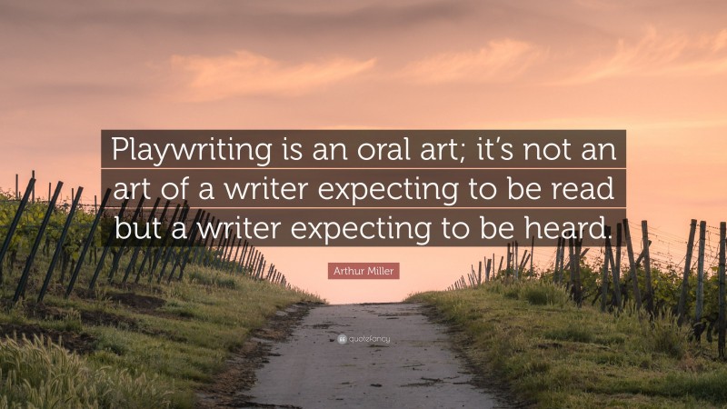 Arthur Miller Quote: “Playwriting is an oral art; it’s not an art of a writer expecting to be read but a writer expecting to be heard.”