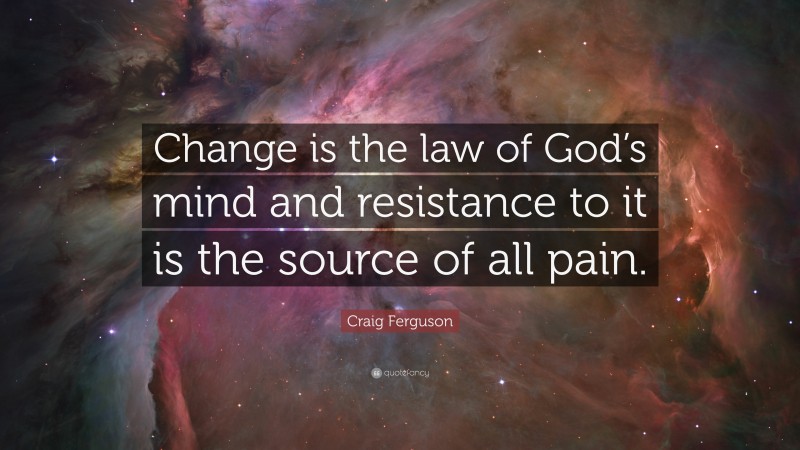 Craig Ferguson Quote: “Change is the law of God’s mind and resistance to it is the source of all pain.”