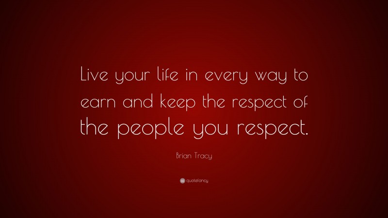Brian Tracy Quote: “Live your life in every way to earn and keep the respect of the people you respect.”