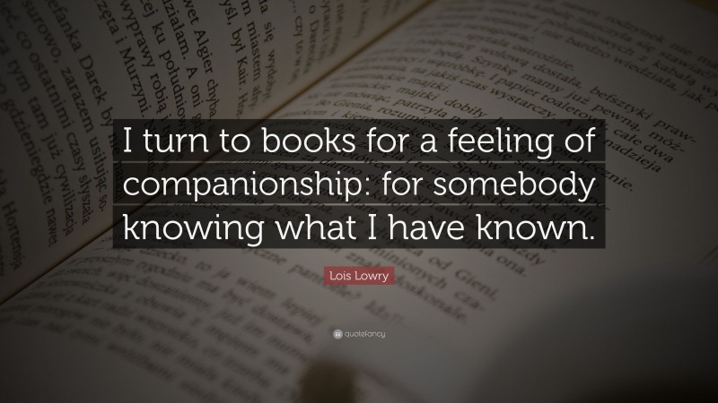 Lois Lowry Quote: “I turn to books for a feeling of companionship: for somebody knowing what I have known.”