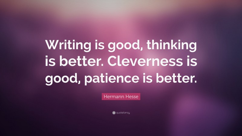 Hermann Hesse Quote: “Writing is good, thinking is better. Cleverness is good, patience is better.”