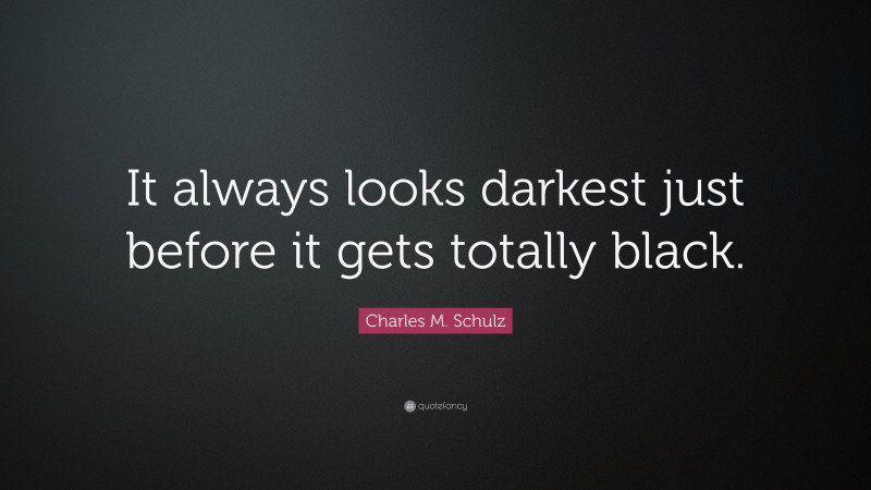 Charles M. Schulz Quote: “It always looks darkest just before it gets totally black.”